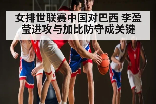 女排世联赛中国对巴西 李盈莹进攻与加比防守成关键