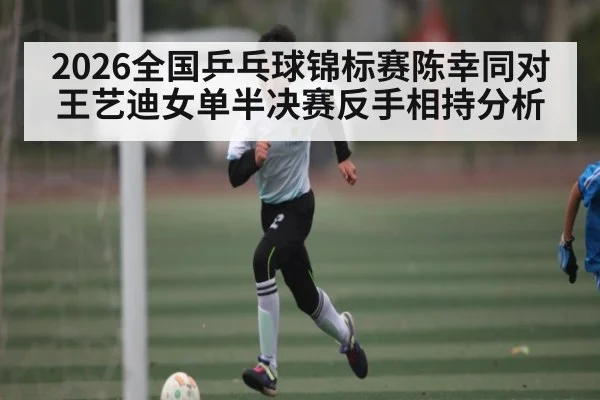 2026全国乒乓球锦标赛陈幸同对王艺迪女单半决赛反手相持分析