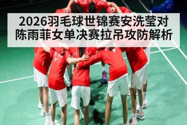 2026羽毛球世锦赛安洗莹对陈雨菲女单决赛拉吊攻防解析