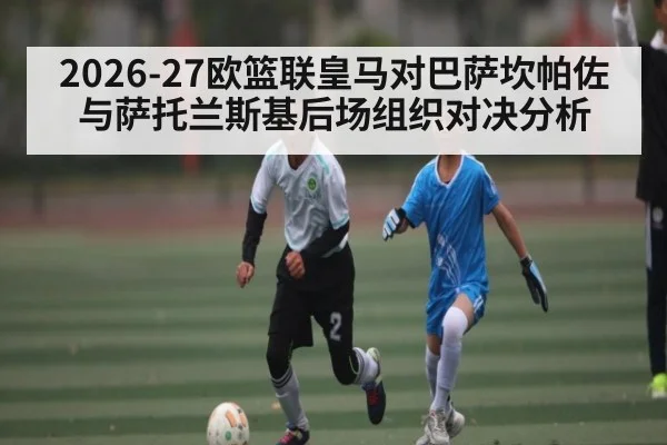2026-27欧篮联皇马对巴萨坎帕佐与萨托兰斯基后场组织对决分析